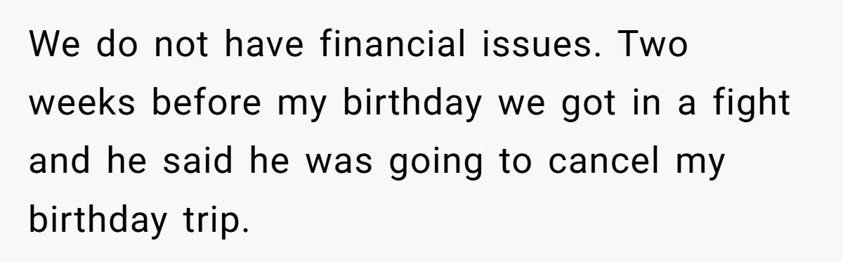 Wife Of 20 Years Threatens Divorce After Husband's Surprising 'Gift' On Milestone Birthday We do not have financial issues. Two weeks before my birthday we got in a fight and he said he was going to cancel my birthday trip.