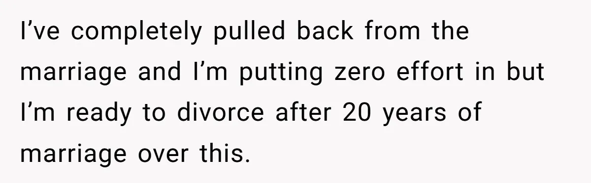 Wife Of 20 Years Threatens Divorce After Husband's Surprising 'Gift' On Milestone Birthday I’ve completely pulled back from the marriage and I’m putting zero effort in but I’m ready to divorce after 20 years of marriage over this.