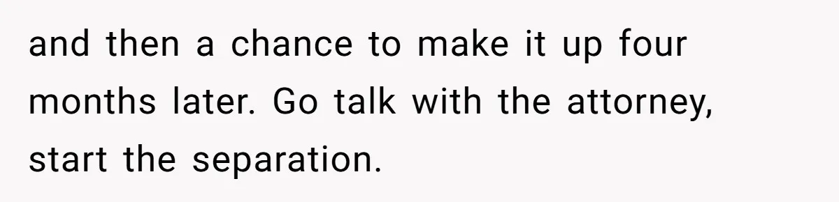 Wife Of 20 Years Threatens Divorce After Husband's Surprising 'Gift' On Milestone Birthday and then a chance to make it up four months later. Go talk with the attorney, start the separation.