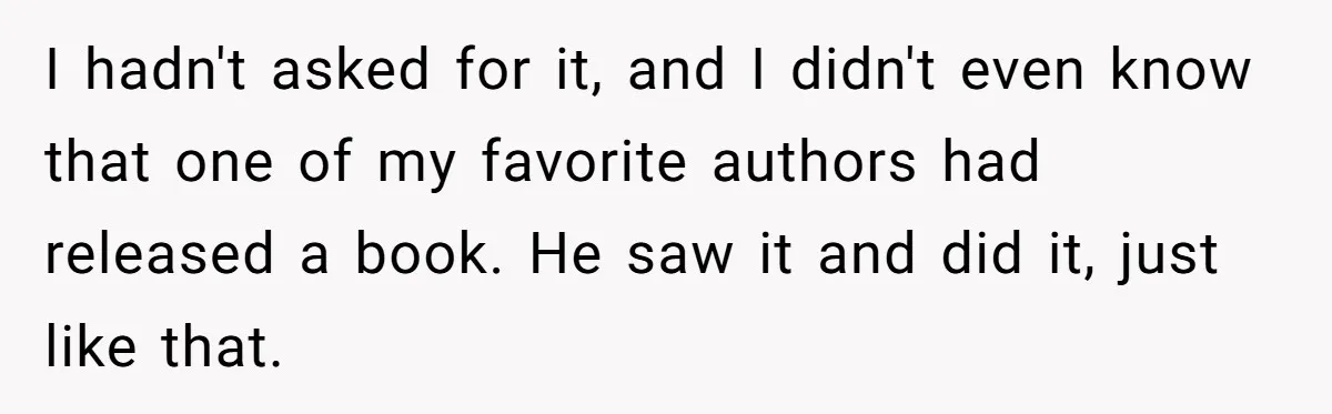 Wife Of 20 Years Threatens Divorce After Husband's Surprising 'Gift' On Milestone Birthday I hadn't asked for it, and I didn't even know that one of my favorite authors had released a book. He saw it and did it, just like that.