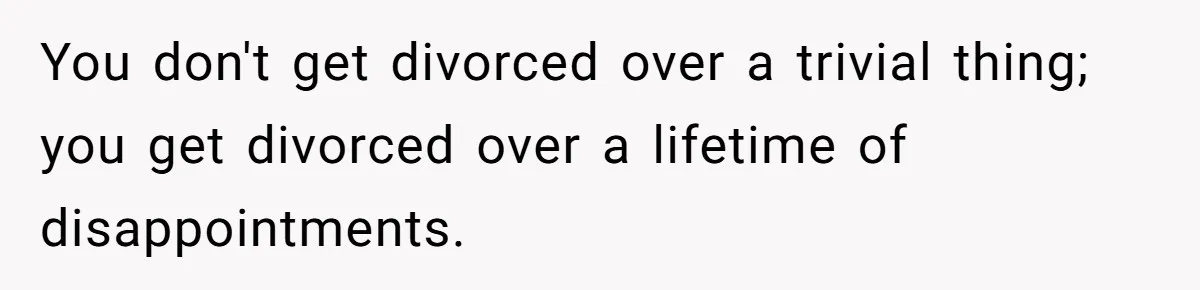 Wife Of 20 Years Threatens Divorce After Husband's Surprising 'Gift' On Milestone Birthday You don't get divorced over a trivial thing; you get divorced over a lifetime of disappointments.