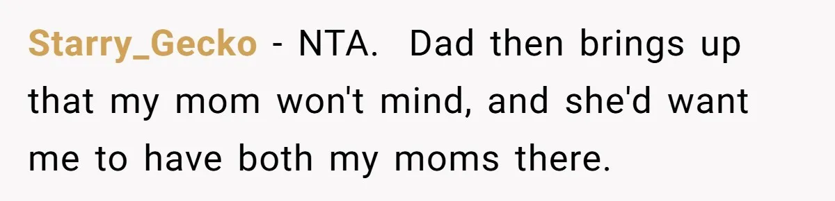 Bride Refuses To Name Stepmom “Mom Of The Bride,” Dad Says Her Real Mom Shouldn’t Be Hurt Starry_Gecko − NTA. Dad then brings up that my mom won't mind, and she'd want me to have both my moms there.