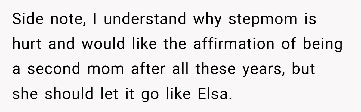 Bride Refuses To Name Stepmom “Mom Of The Bride,” Dad Says Her Real Mom Shouldn’t Be Hurt Side note, I understand why stepmom is hurt and would like the affirmation of being a second mom after all these years, but she should let it go like Elsa.