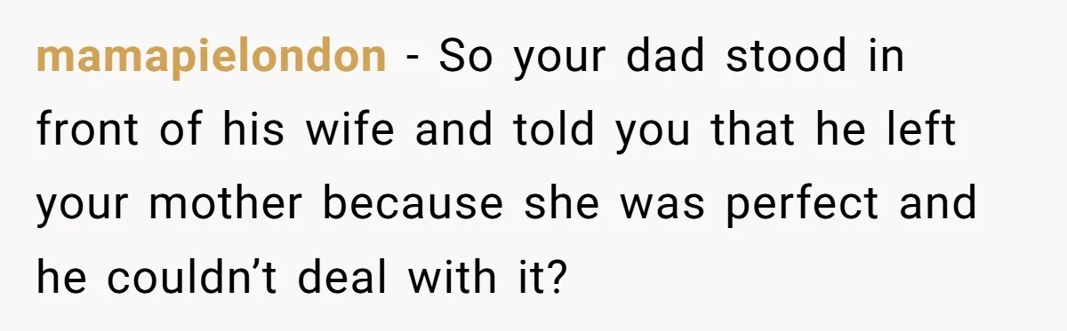 Bride Refuses To Name Stepmom “Mom Of The Bride,” Dad Says Her Real Mom Shouldn’t Be Hurt mamapielondon − So your dad stood in front of his wife and told you that he left your mother because she was perfect and he couldn’t deal with it?