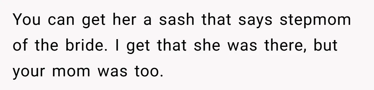 Bride Refuses To Name Stepmom “Mom Of The Bride,” Dad Says Her Real Mom Shouldn’t Be Hurt You can get her a sash that says stepmom of the bride. I get that she was there, but your mom was too.