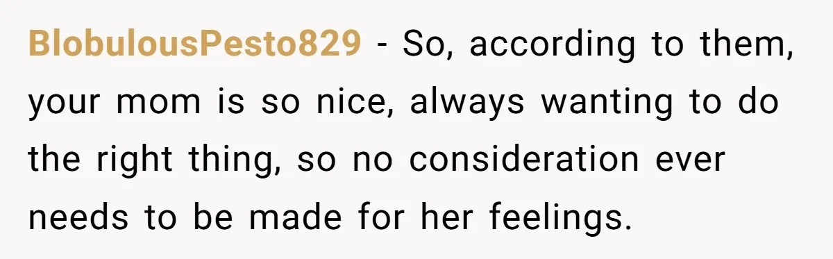 Bride Refuses To Name Stepmom “Mom Of The Bride,” Dad Says Her Real Mom Shouldn’t Be Hurt BlobulousPesto829 − So, according to them, your mom is so nice, always wanting to do the right thing, so no consideration ever needs to be made for her feelings.