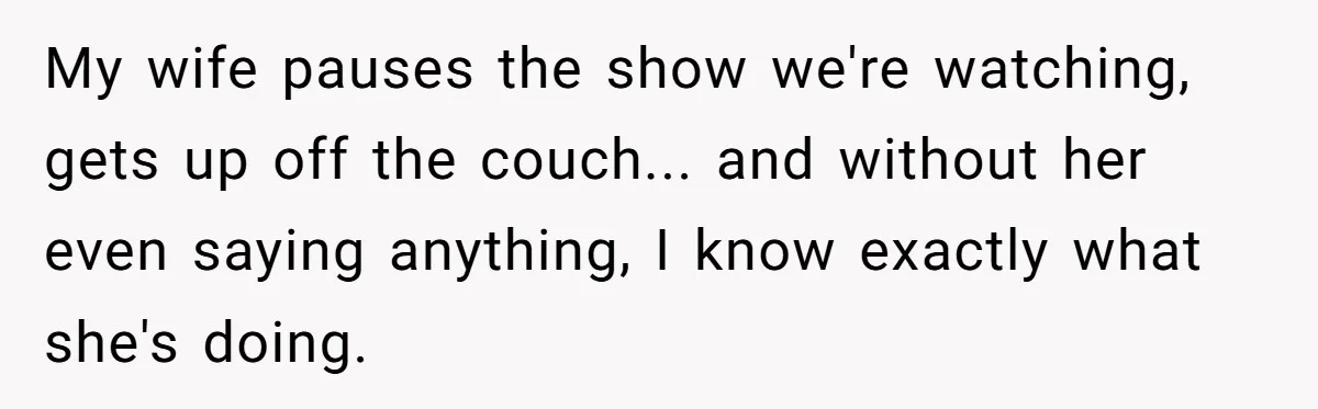 Wife Adds 30-Second Permission Slip To Her To-Do List While It Could Be Signed Instantly Instead My wife pauses the show we're watching, gets up off the couch... and without her even saying anything, I know exactly what she's doing.