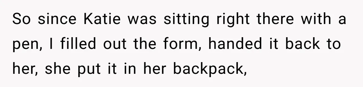 Wife Adds 30-Second Permission Slip To Her To-Do List While It Could Be Signed Instantly Instead So since Katie was sitting right there with a pen, I filled out the form, handed it back to her, she put it in her backpack,