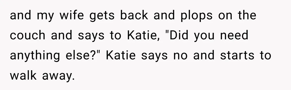 Wife Adds 30-Second Permission Slip To Her To-Do List While It Could Be Signed Instantly Instead and my wife gets back and plops on the couch and says to Katie, "Did you need anything else?" Katie says no and starts to walk away.