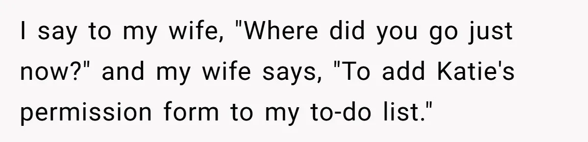 Wife Adds 30-Second Permission Slip To Her To-Do List While It Could Be Signed Instantly Instead I say to my wife, "Where did you go just now?" and my wife says, "To add Katie's permission form to my to-do list."
