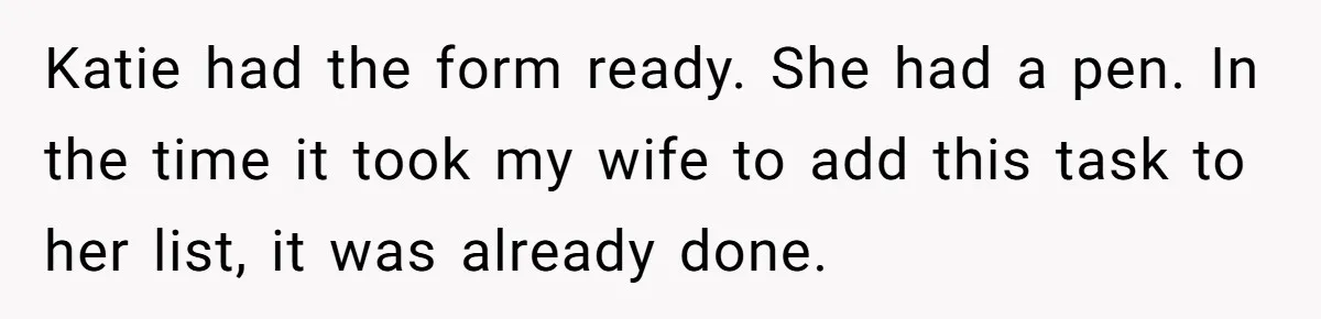 Wife Adds 30-Second Permission Slip To Her To-Do List While It Could Be Signed Instantly Instead Katie had the form ready. She had a pen. In the time it took my wife to add this task to her list, it was already done.