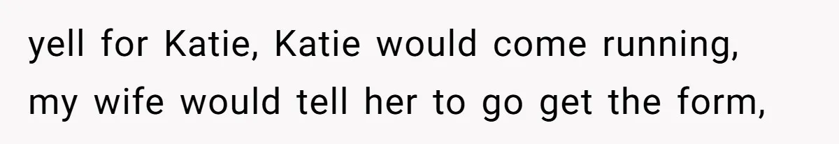 Wife Adds 30-Second Permission Slip To Her To-Do List While It Could Be Signed Instantly Instead yell for Katie, Katie would come running, my wife would tell her to go get the form,