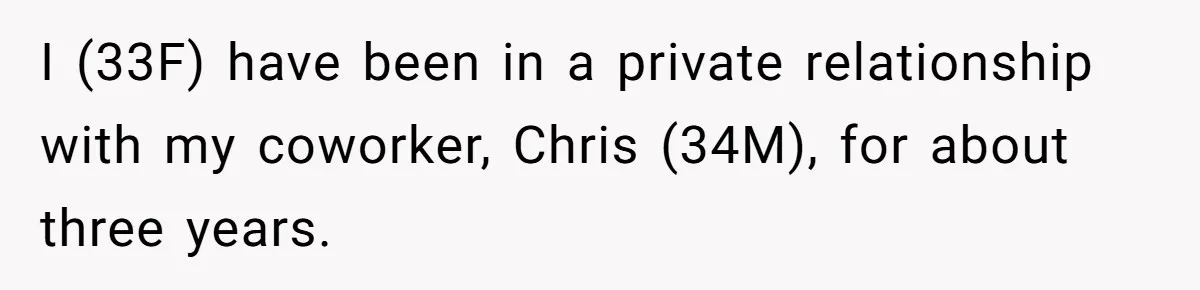 Coworker Tries to Get Woman Fired - Then Gets Beat Up by the Boss’s Wife After Her Affair Is Exposed I (33F) have been in a private relationship with my coworker, Chris (34M), for about three years.