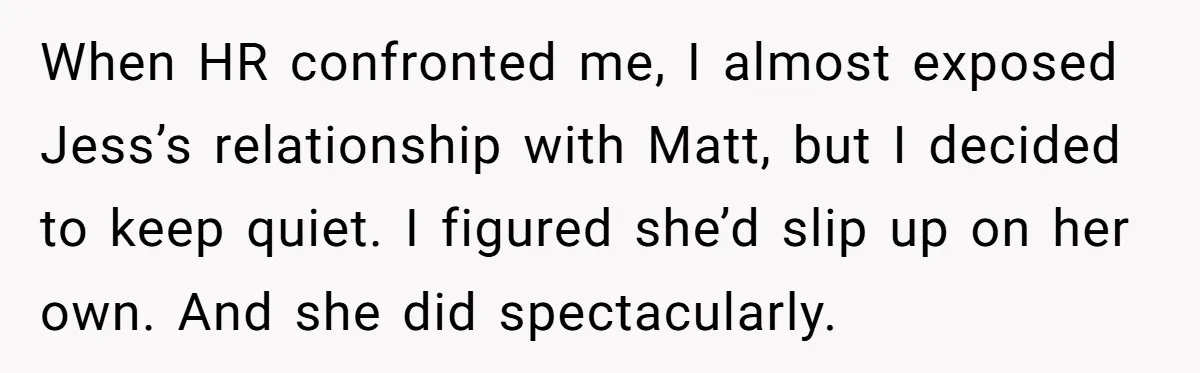 Coworker Tries to Get Woman Fired - Then Gets Beat Up by the Boss’s Wife After Her Affair Is Exposed When HR confronted me, I almost exposed Jess’s relationship with Matt, but I decided to keep quiet. I figured she’d slip up on her own. And she did spectacularly.