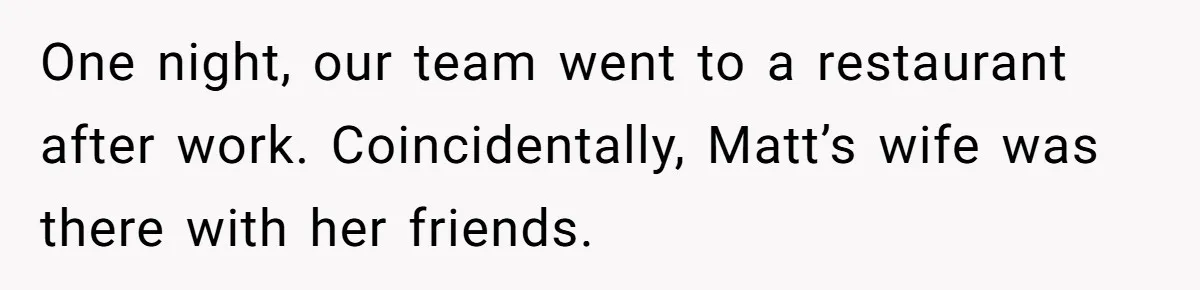 Coworker Tries to Get Woman Fired - Then Gets Beat Up by the Boss’s Wife After Her Affair Is Exposed One night, our team went to a restaurant after work. Coincidentally, Matt’s wife was there with her friends.