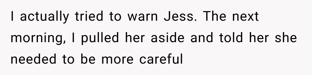 Coworker Tries to Get Woman Fired - Then Gets Beat Up by the Boss’s Wife After Her Affair Is Exposed I actually tried to warn Jess. The next morning, I pulled her aside and told her she needed to be more careful