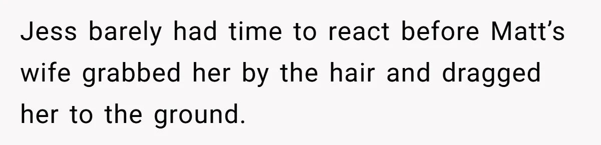 Coworker Tries to Get Woman Fired - Then Gets Beat Up by the Boss’s Wife After Her Affair Is Exposed Jess barely had time to react before Matt’s wife grabbed her by the hair and dragged her to the ground.