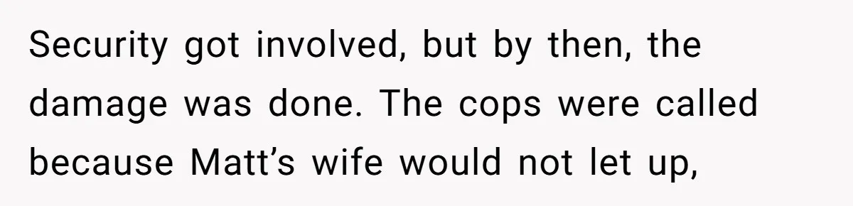 Coworker Tries to Get Woman Fired - Then Gets Beat Up by the Boss’s Wife After Her Affair Is Exposed Security got involved, but by then, the damage was done. The cops were called because Matt’s wife would not let up,