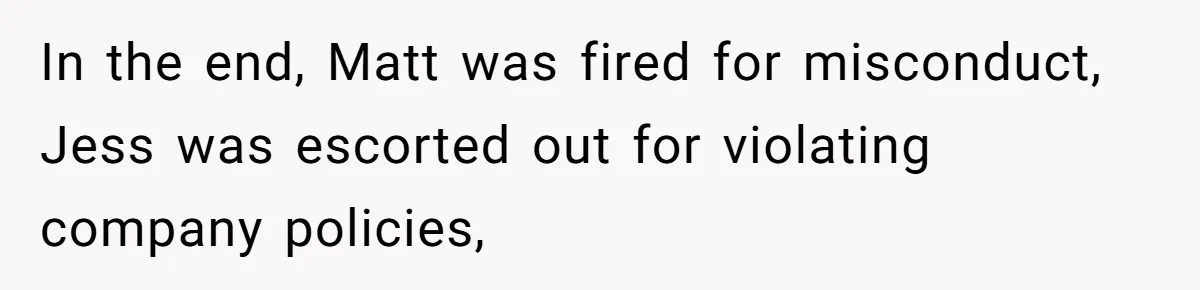 Coworker Tries to Get Woman Fired - Then Gets Beat Up by the Boss’s Wife After Her Affair Is Exposed In the end, Matt was fired for misconduct, Jess was escorted out for violating company policies,