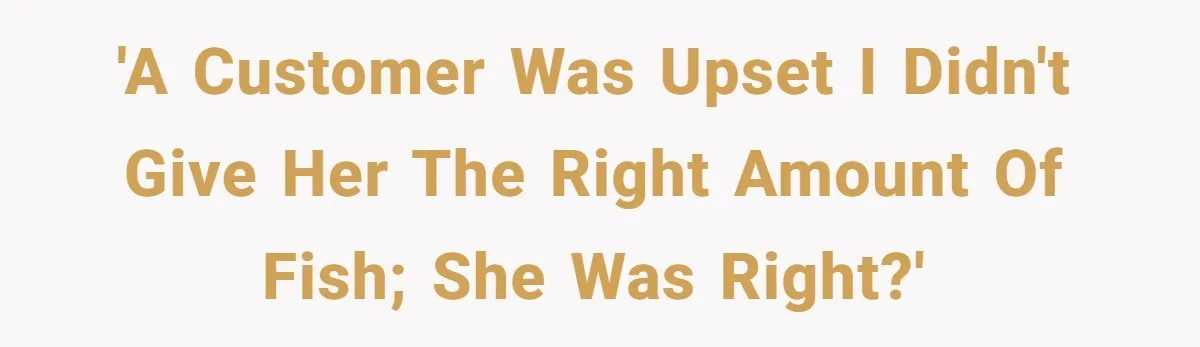 Customer Accuses Worker Of Shorting Her On Fish, Finds Out The Truth The Hard Way 'A Customer Was Upset I Didn't Give Her The Right Amount of Fish; She Was Right?'