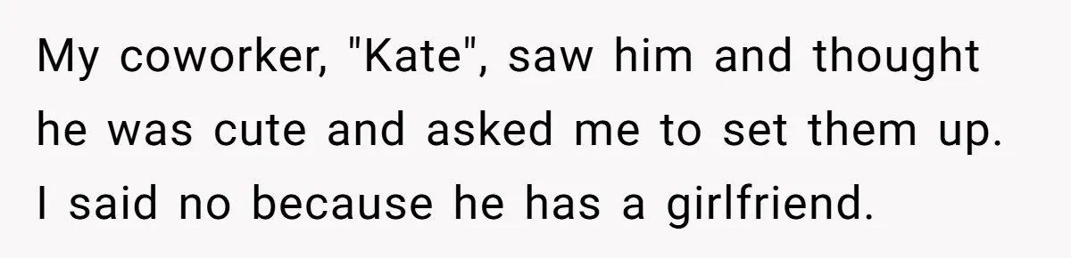 Coworker Lies About Woman’s Brother - Then Gets Exposed When She Learns He’s Been Dead for Years My coworker, "Kate", saw him and thought he was cute and asked me to set them up. I said no because he has a girlfriend.