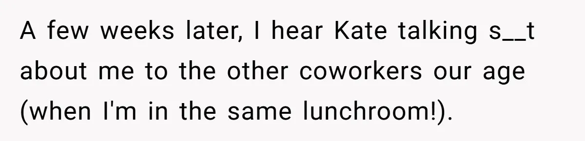 Coworker Lies About Woman’s Brother - Then Gets Exposed When She Learns He’s Been Dead for Years A few weeks later, I hear Kate talking s__t about me to the other coworkers our age (when I'm in the same lunchroom!).