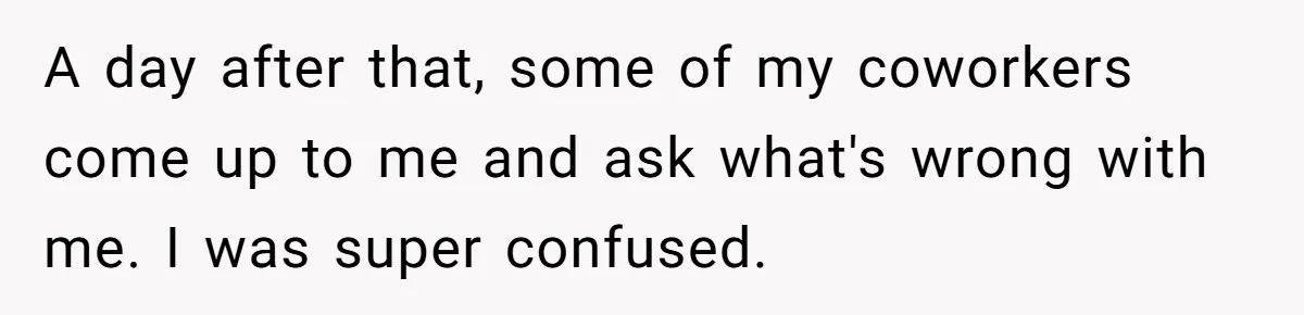Coworker Lies About Woman’s Brother - Then Gets Exposed When She Learns He’s Been Dead for Years A day after that, some of my coworkers come up to me and ask what's wrong with me. I was super confused.