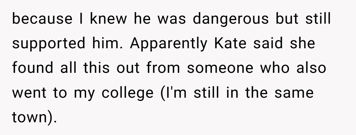 Coworker Lies About Woman’s Brother - Then Gets Exposed When She Learns He’s Been Dead for Years because I knew he was dangerous but still supported him. Apparently Kate said she found all this out from someone who also went to my college (I'm still in the...