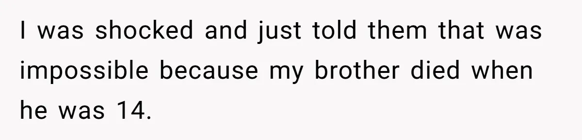 Coworker Lies About Woman’s Brother - Then Gets Exposed When She Learns He’s Been Dead for Years I was shocked and just told them that was impossible because my brother died when he was 14.
