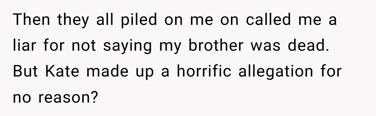 Coworker Lies About Woman’s Brother - Then Gets Exposed When She Learns He’s Been Dead for Years Then they all piled on me on called me a liar for not saying my brother was dead. But Kate made up a horrific allegation for no reason?