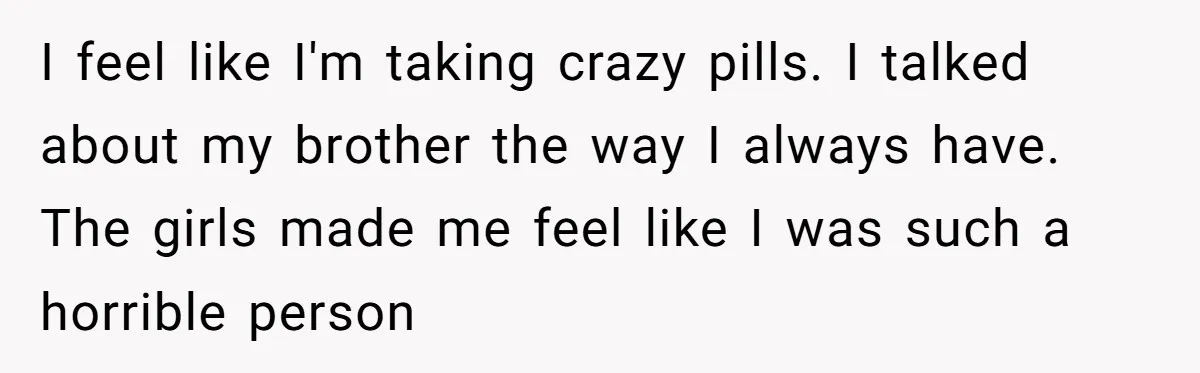 Coworker Lies About Woman’s Brother - Then Gets Exposed When She Learns He’s Been Dead for Years I feel like I'm taking crazy pills. I talked about my brother the way I always have. The girls made me feel like I was such a horrible person