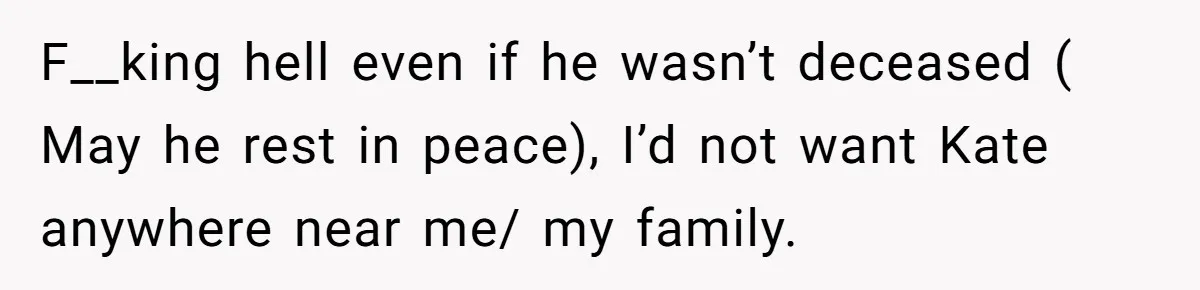 Coworker Lies About Woman’s Brother - Then Gets Exposed When She Learns He’s Been Dead for Years F__king hell even if he wasn’t deceased ( May he rest in peace), I’d not want Kate anywhere near me/ my family.