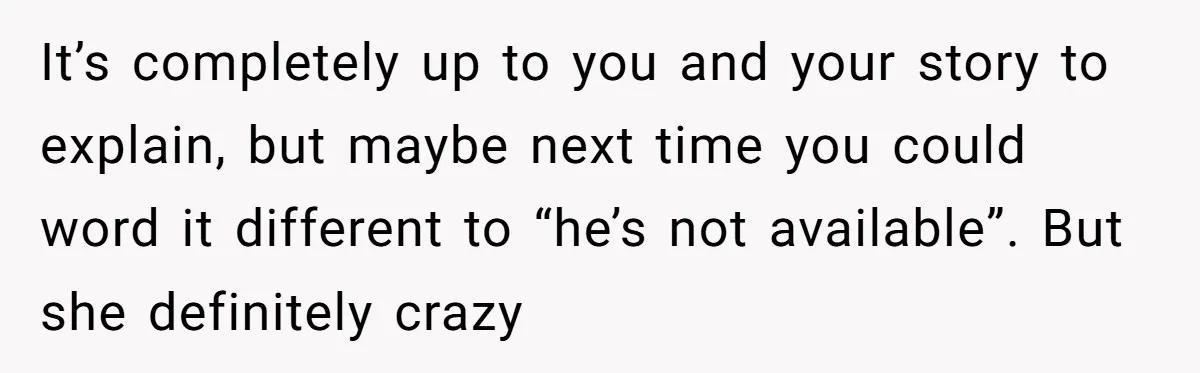 Coworker Lies About Woman’s Brother - Then Gets Exposed When She Learns He’s Been Dead for Years It’s completely up to you and your story to explain, but maybe next time you could word it different to “he’s not available”. But she definitely crazy