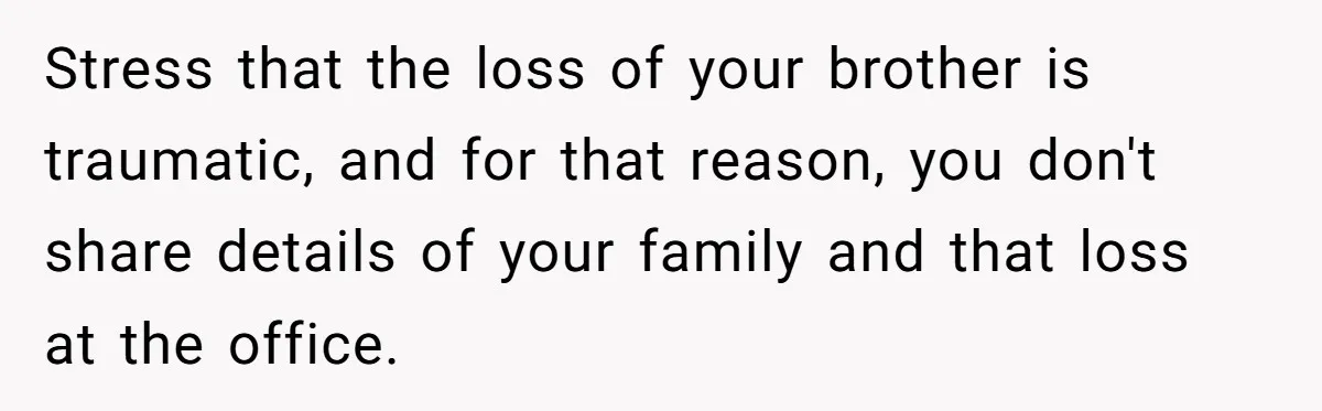 Coworker Lies About Woman’s Brother - Then Gets Exposed When She Learns He’s Been Dead for Years Stress that the loss of your brother is traumatic, and for that reason, you don't share details of your family and that loss at the office.