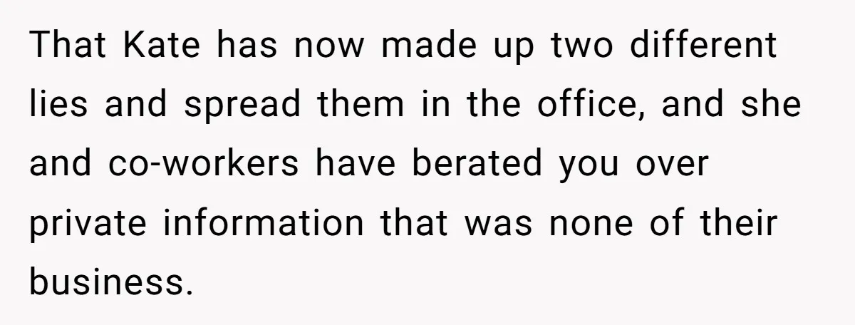 Coworker Lies About Woman’s Brother - Then Gets Exposed When She Learns He’s Been Dead for Years That Kate has now made up two different lies and spread them in the office, and she and co-workers have berated you over private information that was none of their...