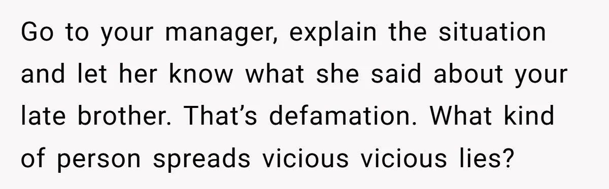 Coworker Lies About Woman’s Brother - Then Gets Exposed When She Learns He’s Been Dead for Years Go to your manager, explain the situation and let her know what she said about your late brother. That’s defamation. What kind of person spreads vicious vicious lies?