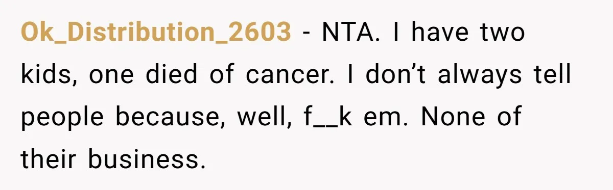 Coworker Lies About Woman’s Brother - Then Gets Exposed When She Learns He’s Been Dead for Years Ok_Distribution_2603 − NTA. I have two kids, one died of cancer. I don’t always tell people because, well, f__k em. None of their business.