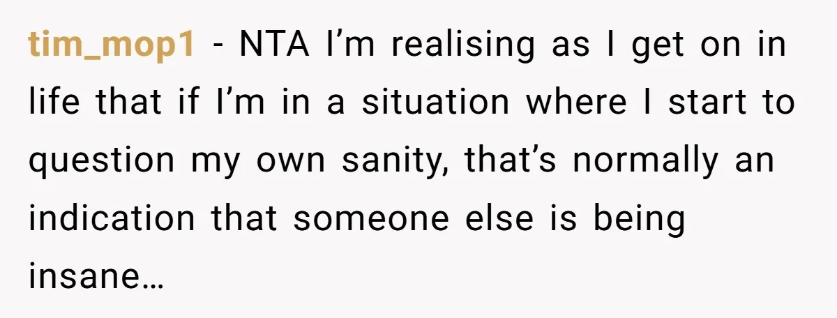 Coworker Lies About Woman’s Brother - Then Gets Exposed When She Learns He’s Been Dead for Years tim_mop1 − NTA I’m realising as I get on in life that if I’m in a situation where I start to question my own sanity, that’s normally an indication that...