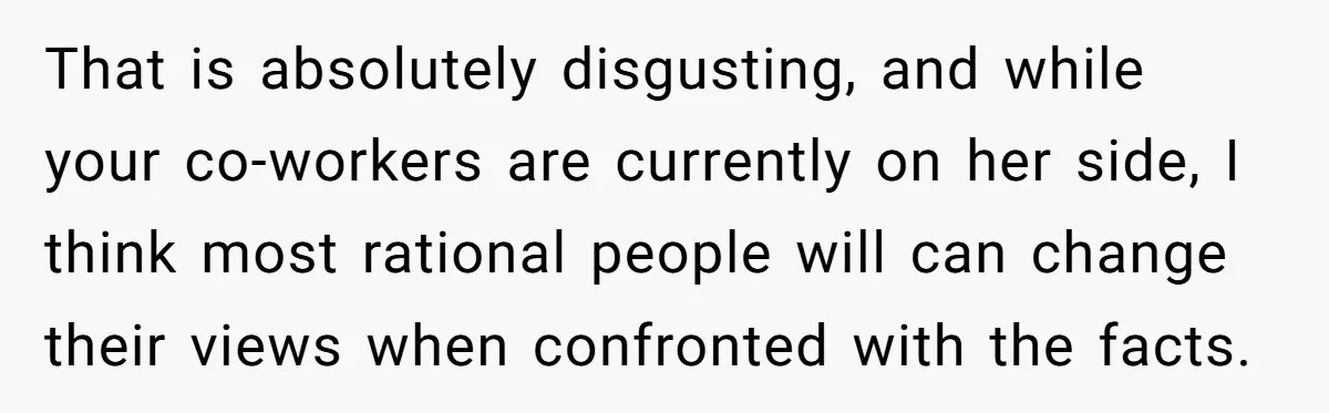 Coworker Lies About Woman’s Brother - Then Gets Exposed When She Learns He’s Been Dead for Years That is absolutely disgusting, and while your co-workers are currently on her side, I think most rational people will can change their views when confronted with the facts.