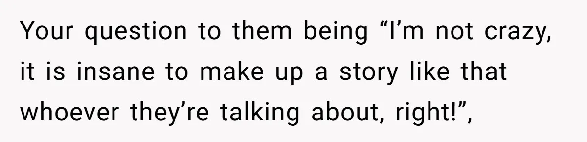 Coworker Lies About Woman’s Brother - Then Gets Exposed When She Learns He’s Been Dead for Years Your question to them being “I’m not crazy, it is insane to make up a story like that whoever they’re talking about, right!”,