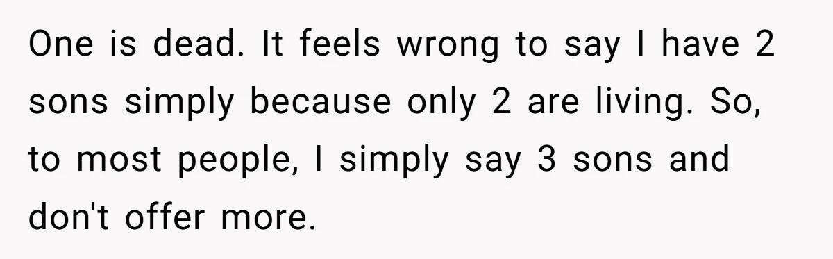 Coworker Lies About Woman’s Brother - Then Gets Exposed When She Learns He’s Been Dead for Years One is dead. It feels wrong to say I have 2 sons simply because only 2 are living. So, to most people, I simply say 3 sons and don't offer...