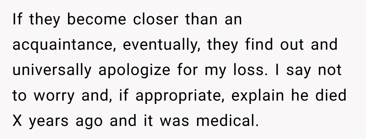 Coworker Lies About Woman’s Brother - Then Gets Exposed When She Learns He’s Been Dead for Years If they become closer than an acquaintance, eventually, they find out and universally apologize for my loss. I say not to worry and, if appropriate, explain he died X years...