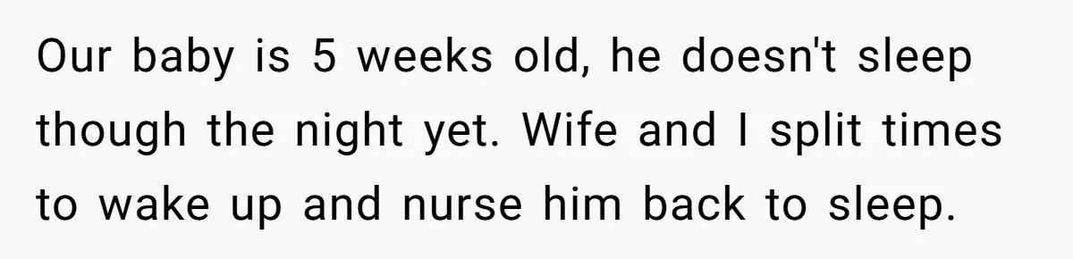 Exhausted Dad Takes Long Nap, Leaving Sick Wife Alone With Newborn Baby Our baby is 5 weeks old, he doesn't sleep though the night yet. Wife and I split times to wake up and nurse him back to sleep.