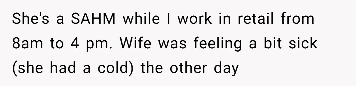 Exhausted Dad Takes Long Nap, Leaving Sick Wife Alone With Newborn Baby She's a SAHM while I work in retail from 8am to 4 pm. Wife was feeling a bit sick (she had a cold) the other day