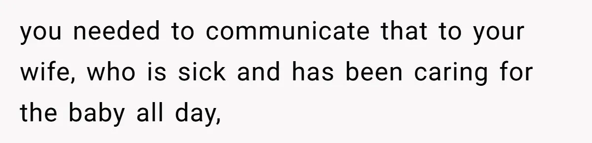 Exhausted Dad Takes Long Nap, Leaving Sick Wife Alone With Newborn Baby you needed to communicate that to your wife, who is sick and has been caring for the baby all day,
