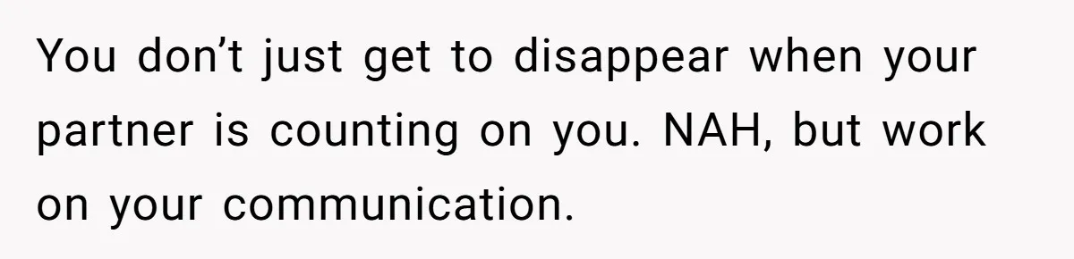Exhausted Dad Takes Long Nap, Leaving Sick Wife Alone With Newborn Baby You don’t just get to disappear when your partner is counting on you. NAH, but work on your communication.