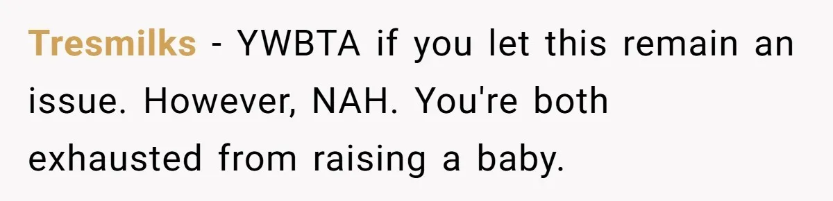 Exhausted Dad Takes Long Nap, Leaving Sick Wife Alone With Newborn Baby Tresmilks − YWBTA if you let this remain an issue. However, NAH. You're both exhausted from raising a baby.