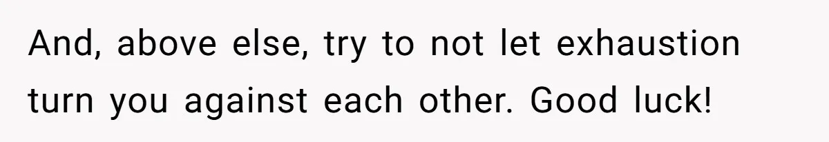 Exhausted Dad Takes Long Nap, Leaving Sick Wife Alone With Newborn Baby And, above else, try to not let exhaustion turn you against each other. Good luck!