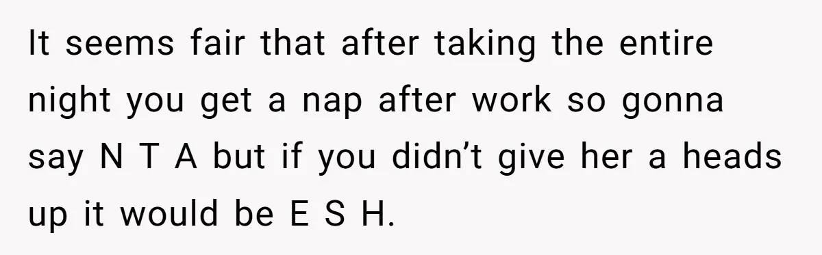 Exhausted Dad Takes Long Nap, Leaving Sick Wife Alone With Newborn Baby It seems fair that after taking the entire night you get a nap after work so gonna say N T A but if you didn’t give her a heads up...