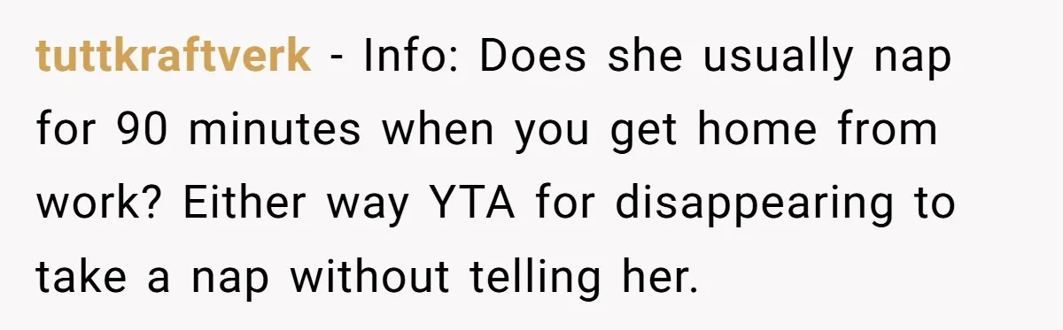 Exhausted Dad Takes Long Nap, Leaving Sick Wife Alone With Newborn Baby tuttkraftverk − Info: Does she usually nap for 90 minutes when you get home from work? Either way YTA for disappearing to take a nap without telling her.